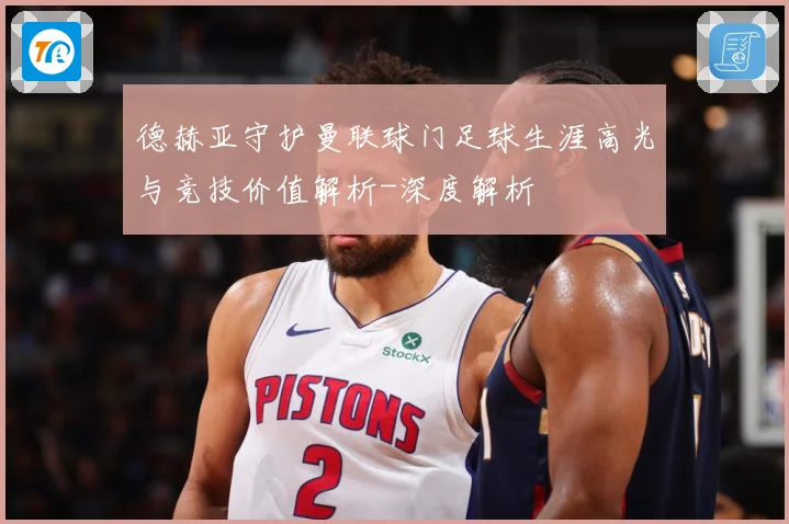 德赫亚守护曼联球门足球生涯高光与竞技价值解析-深度解析