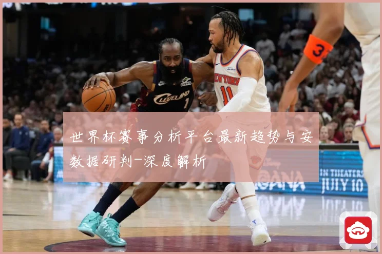 世界杯赛事分析平台最新趋势与安数据研判-深度解析
