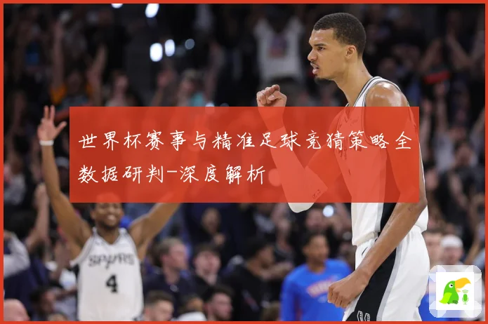 世界杯赛事与精准足球竞猜策略全数据研判-深度解析