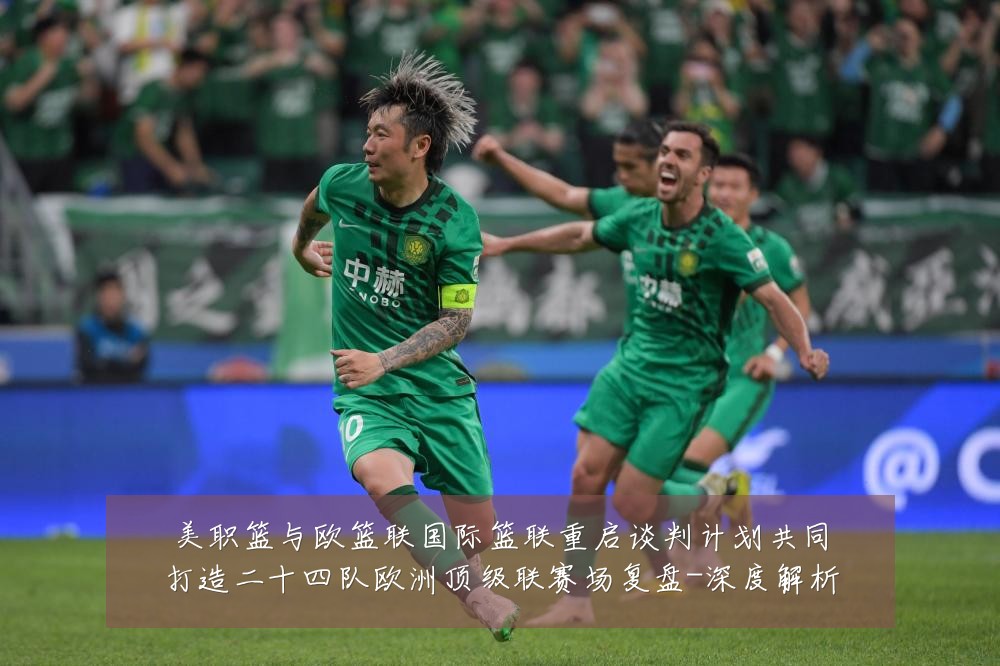 美职篮与欧篮联国际篮联重启谈判计划共同打造二十四队欧洲顶级联赛场复盘-深度解析