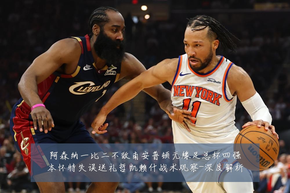 阿森纳一比二不敌南安普顿无缘足总杯四强本怀特失误送礼哲凯赖什战术观察-深度解析