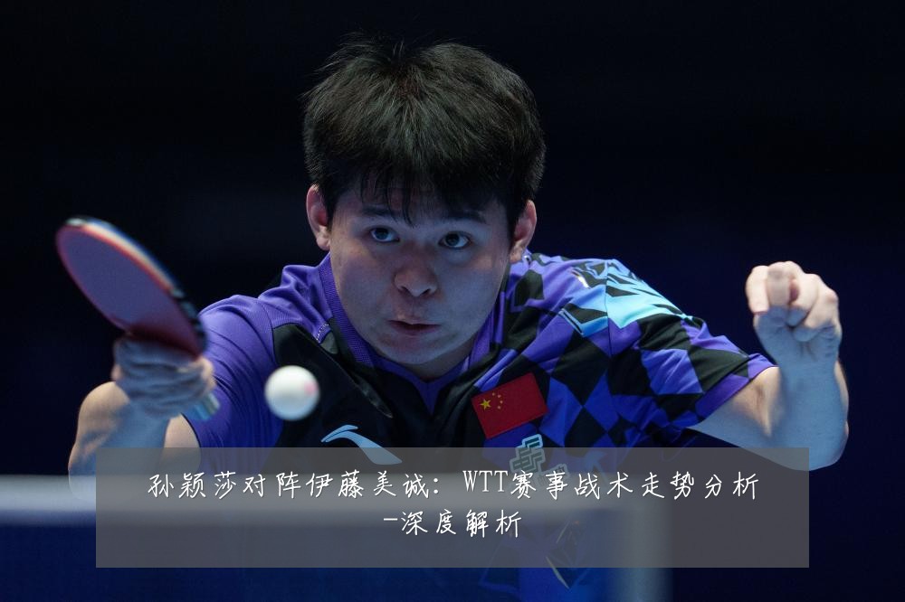 孙颖莎对阵伊藤美诚:WTT赛事战术走势分析-深度解析