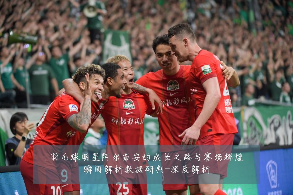 羽毛球明星阿尔菲安的成长之路与赛场辉煌瞬间解析数据研判-深度解析