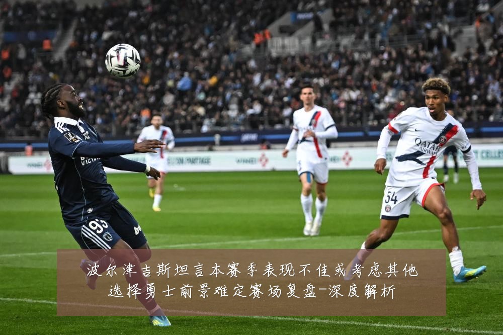 波尔津吉斯坦言本赛季表现不佳或考虑其他选择勇士前景难定赛场复盘-深度解析