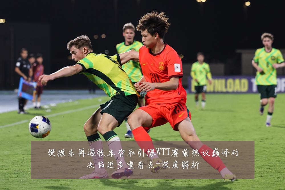 樊振东再遇张本智和引爆WTT赛前热议巅峰对决临近多重看点-深度解析