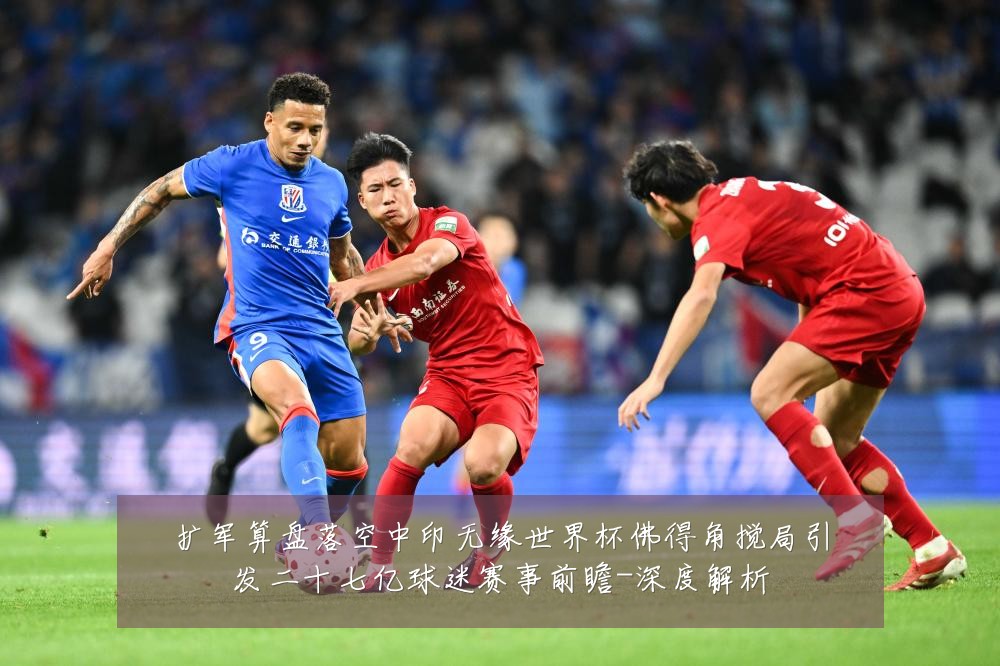 扩军算盘落空中印无缘世界杯佛得角搅局引发二十七亿球迷赛事前瞻-深度解析