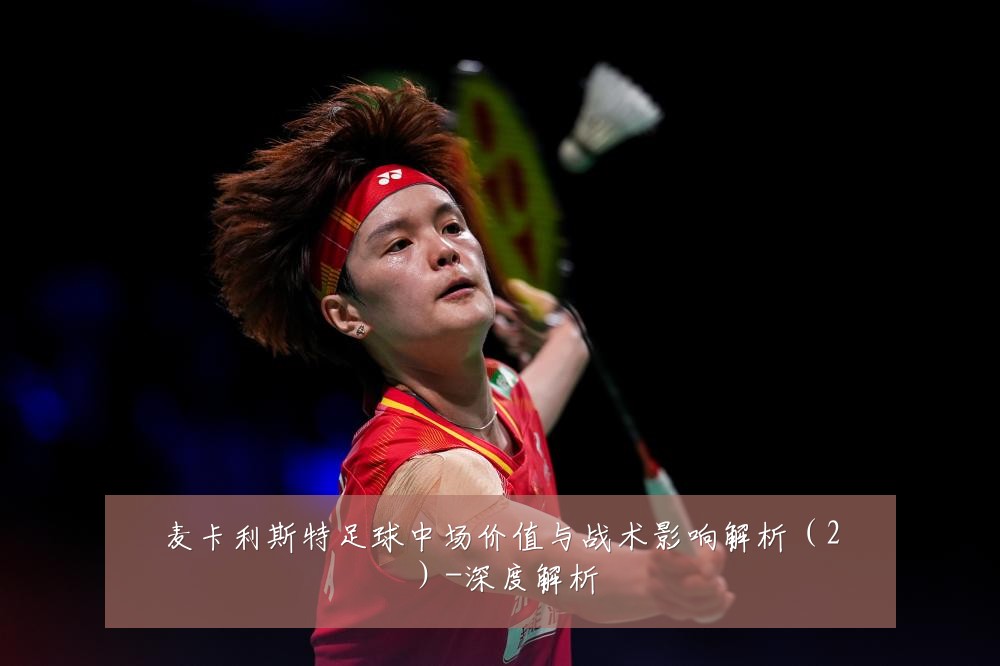 麦卡利斯特足球中场价值与战术影响解析(2)-深度解析