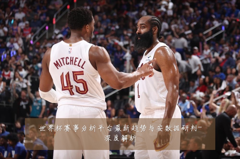世界杯赛事分析平台最新趋势与安数据研判-深度解析
